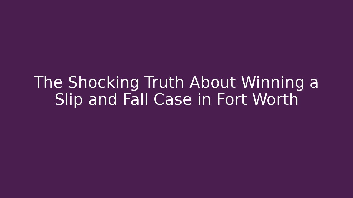 The Shocking Truth About Winning a Slip and Fall Case in Fort Worth
