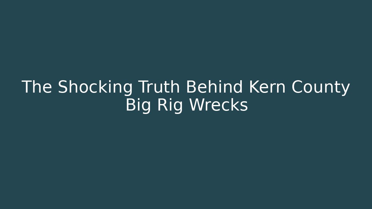 The Shocking Truth Behind Kern County Big Rig Wrecks