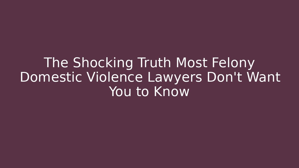 The Shocking Truth Most Felony Domestic Violence Lawyers Don't Want You to Know