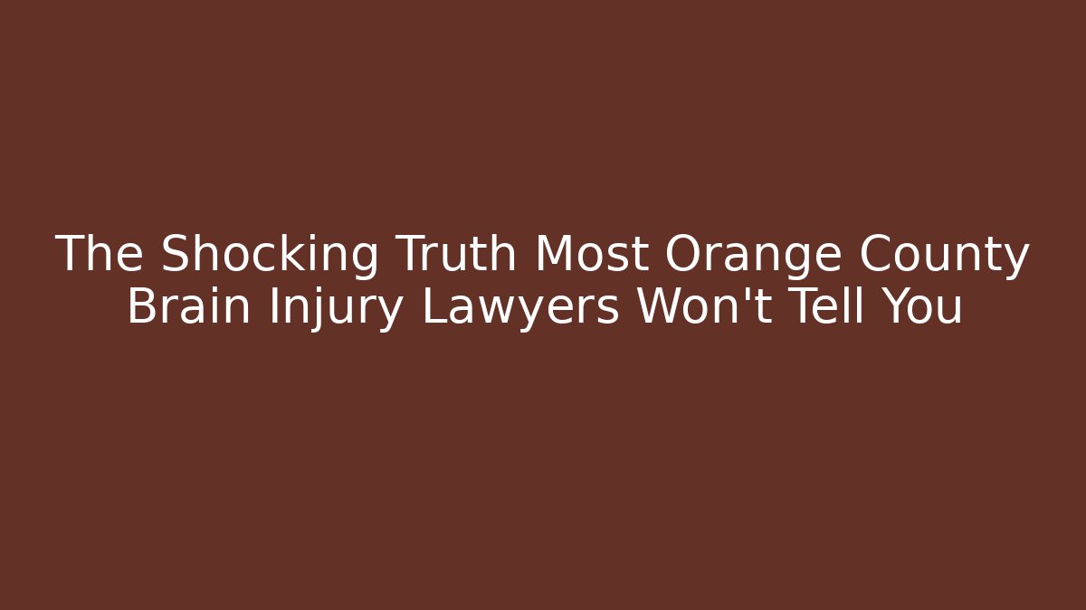 The Shocking Truth Most Orange County Brain Injury Lawyers Won’t Tell You