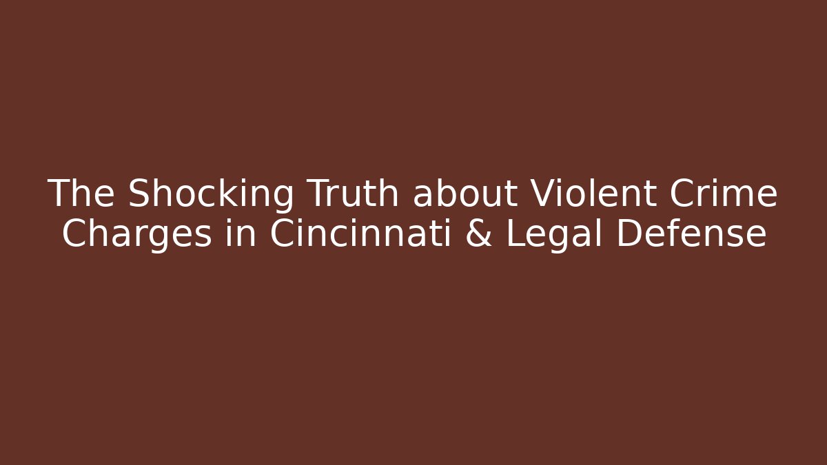 The Shocking Truth about Violent Crime Charges in Cincinnati & Legal Defense