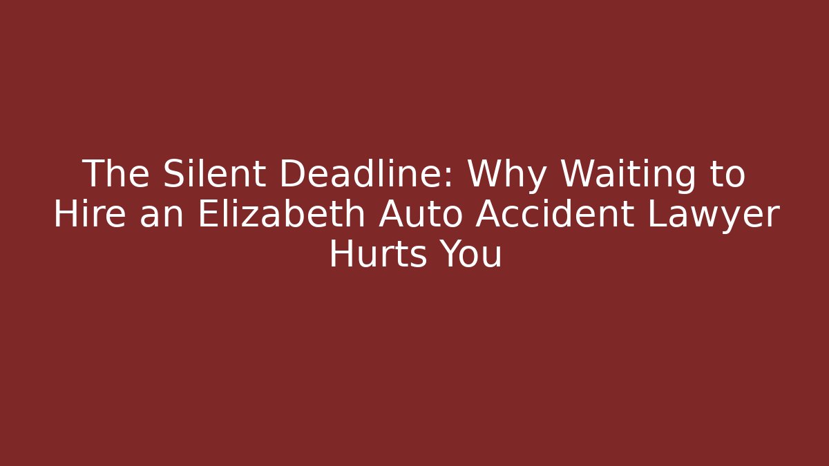 The Silent Deadline: Why Waiting to Hire an Elizabeth Auto Accident Lawyer Hurts You