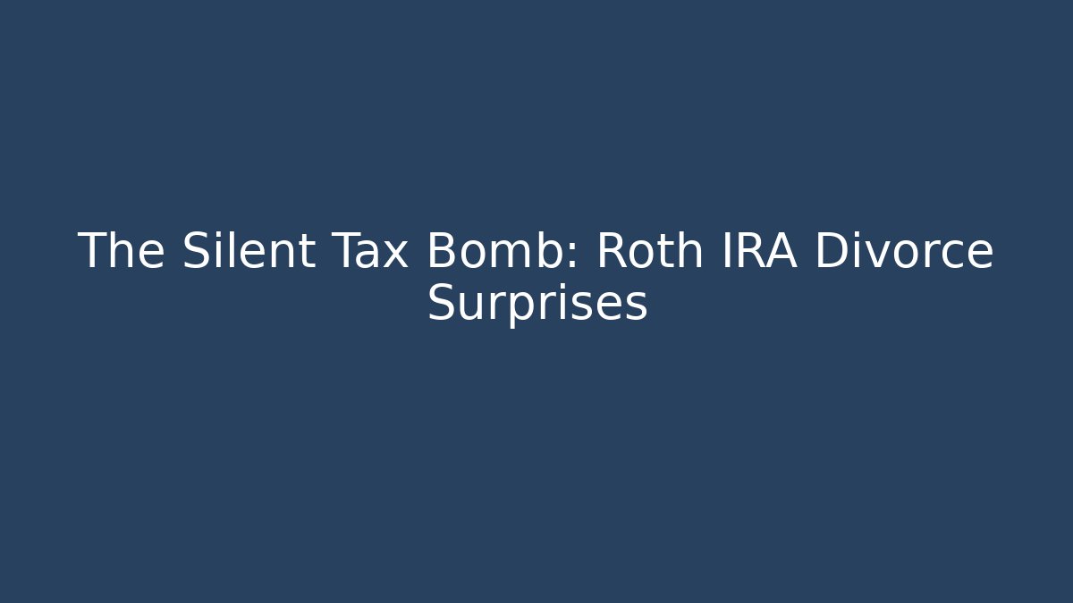 The Silent Tax Bomb: Roth IRA Divorce Surprises