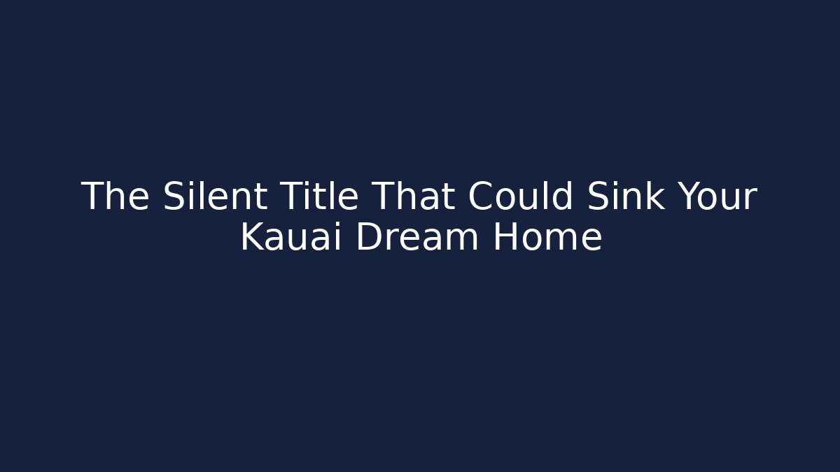 The Silent Title That Could Sink Your Kauai Dream Home