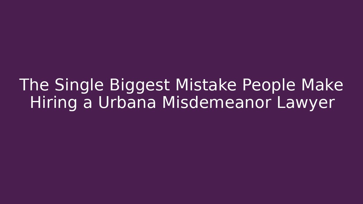 The Single Biggest Mistake People Make Hiring a Urbana Misdemeanor Lawyer
