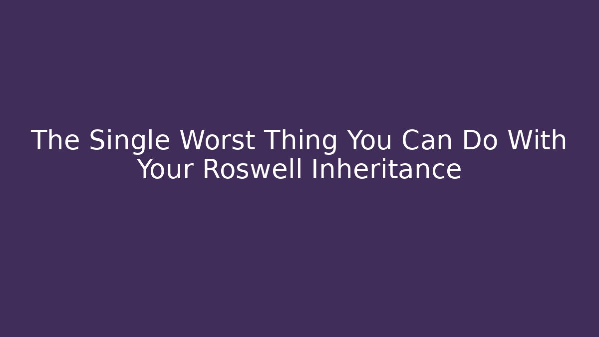 The Single Worst Thing You Can Do With Your Roswell Inheritance