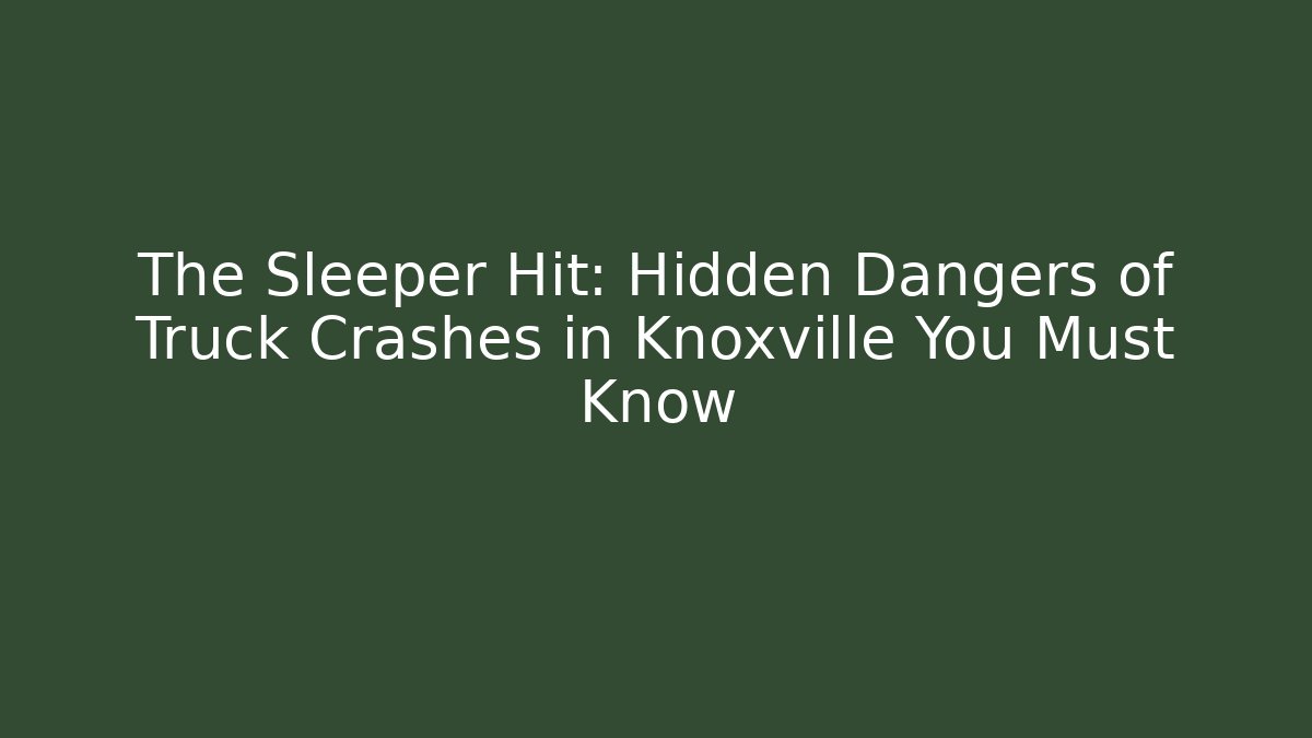 The Sleeper Hit: Hidden Dangers of Truck Crashes in Knoxville You Must Know