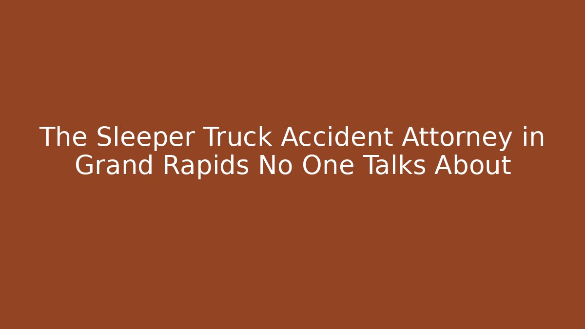 The Sleeper Truck Accident Attorney in Grand Rapids No One Talks About