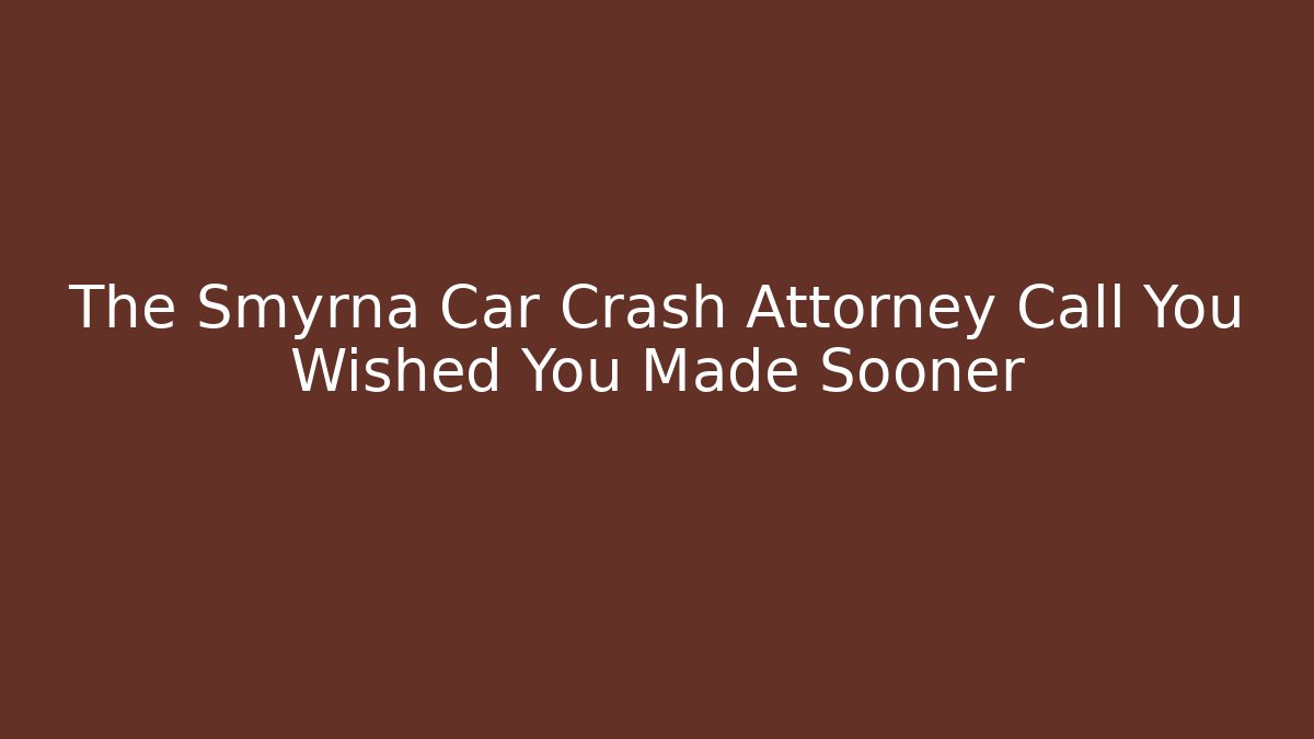 The Smyrna Car Crash Attorney Call You Wished You Made Sooner