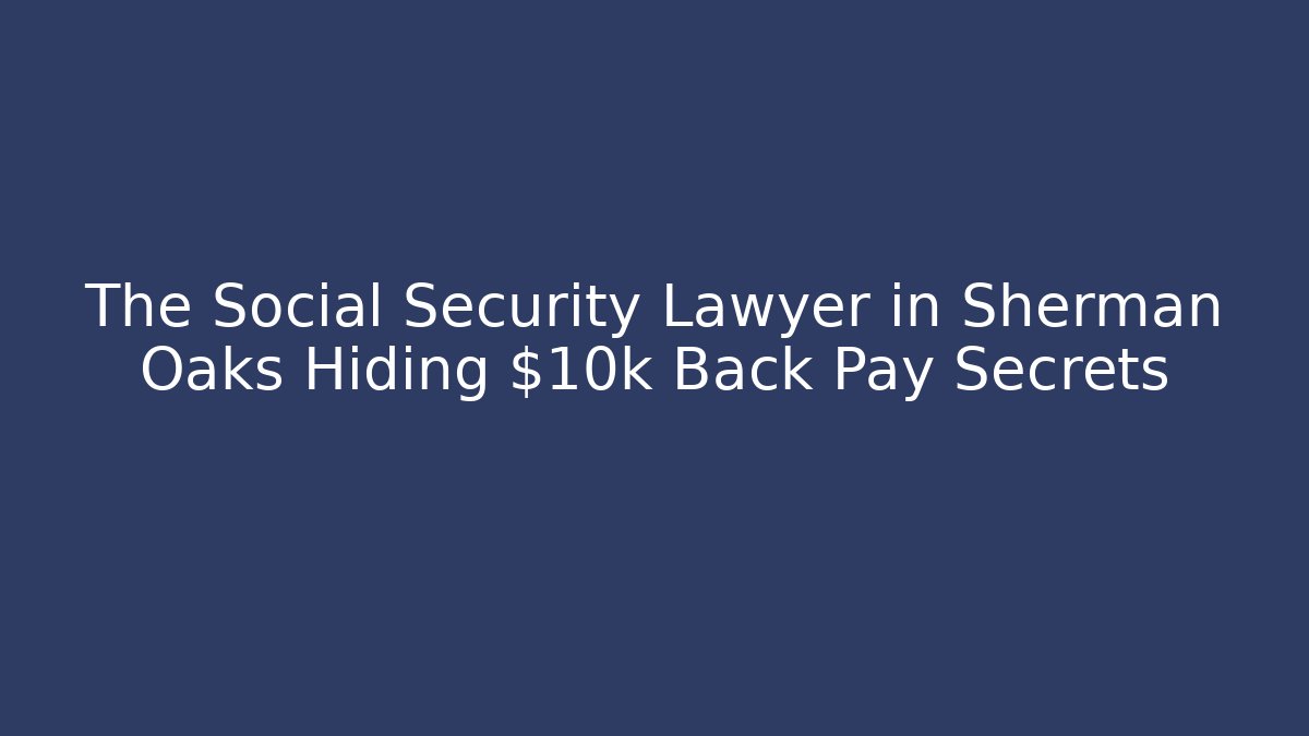 The Social Security Lawyer in Sherman Oaks Hiding $10k+ Back Pay Secrets