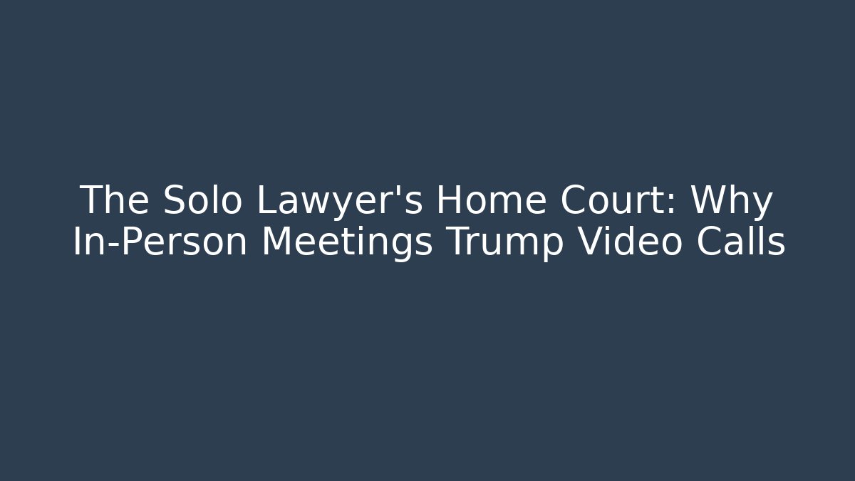 The Solo Lawyer's Home Court: Why In-Person Meetings Trump Video Calls