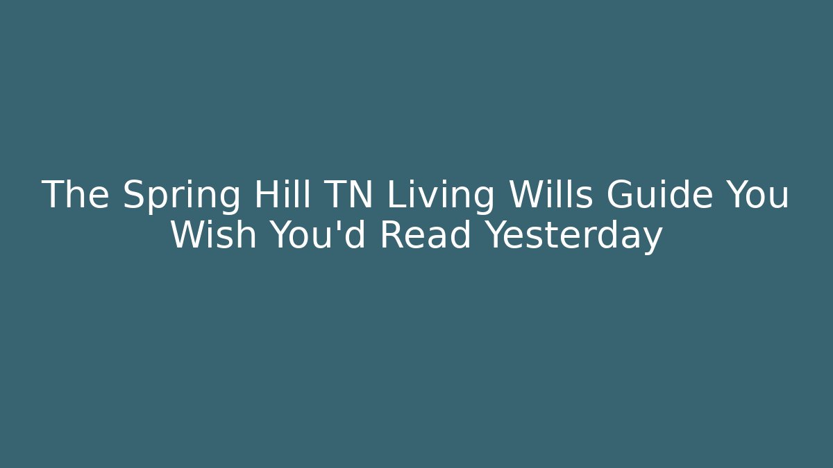The Spring Hill TN Living Wills Guide You Wish You'd Read Yesterday
