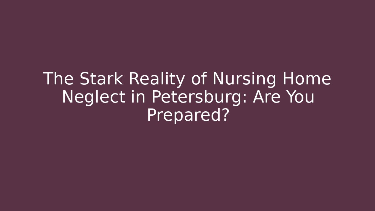The Stark Reality of Nursing Home Neglect in Petersburg: Are You Prepared?