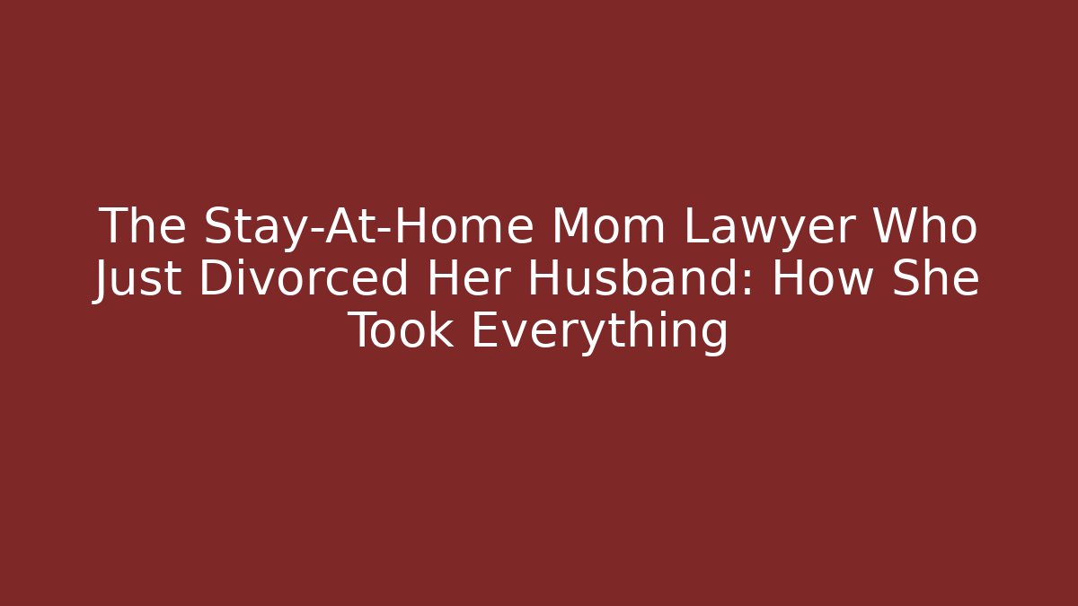 The Stay-At-Home Mom Lawyer Who Just Divorced Her Husband: How She Took Everything