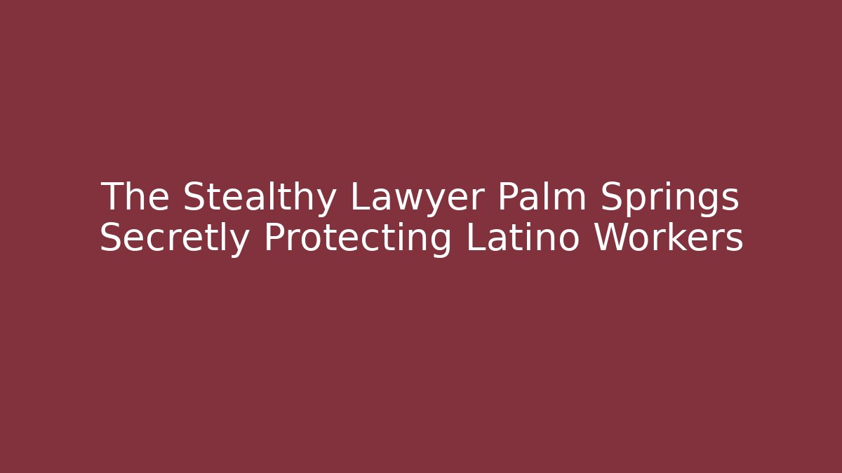 The Stealthy Lawyer Palm Springs Secretly Protecting Latino Workers
