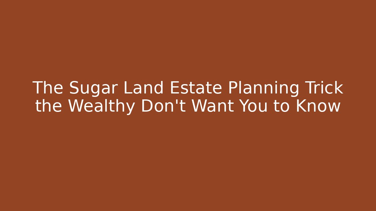 The Sugar Land Estate Planning Trick the Wealthy Don't Want You to Know
