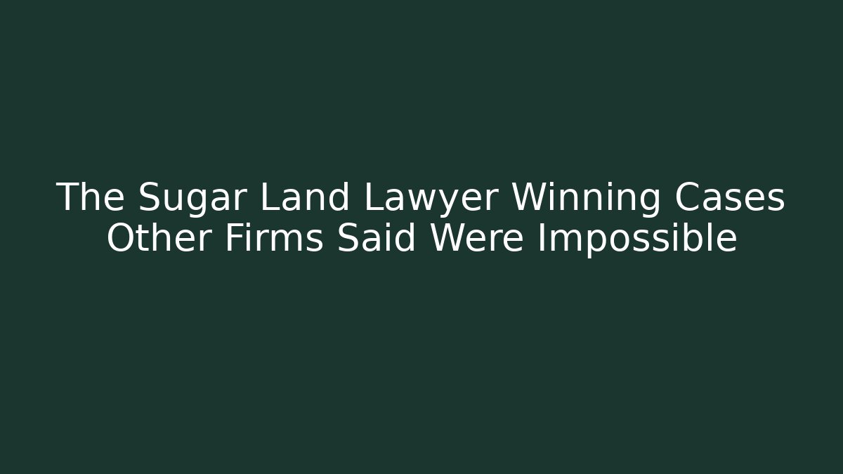 The Sugar Land Lawyer Winning Cases Other Firms Said Were Impossible