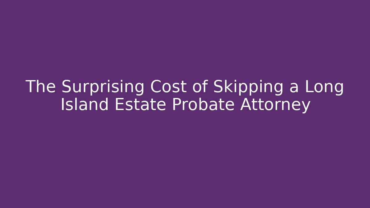 The Surprising Cost of Skipping a Long Island Estate Probate Attorney
