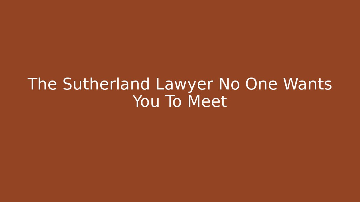 The Sutherland Lawyer No One Wants You To Meet