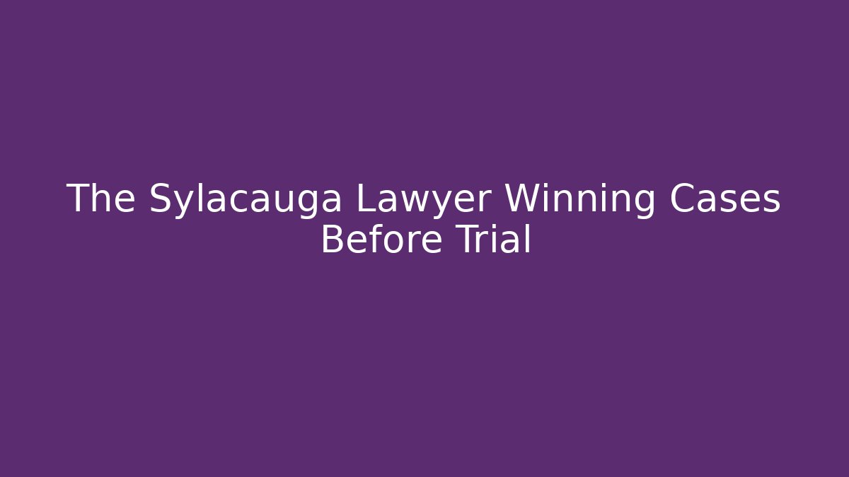 The Sylacauga Lawyer Winning Cases Before Trial