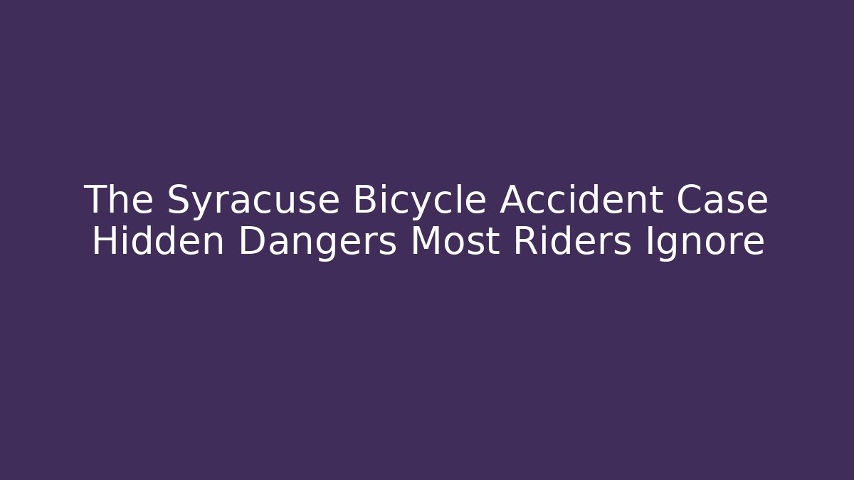 The Syracuse Bicycle Accident Case Hidden Dangers Most Riders Ignore