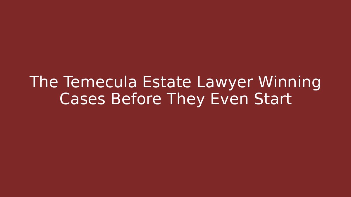 The Temecula Estate Lawyer Winning Cases Before They Even Start