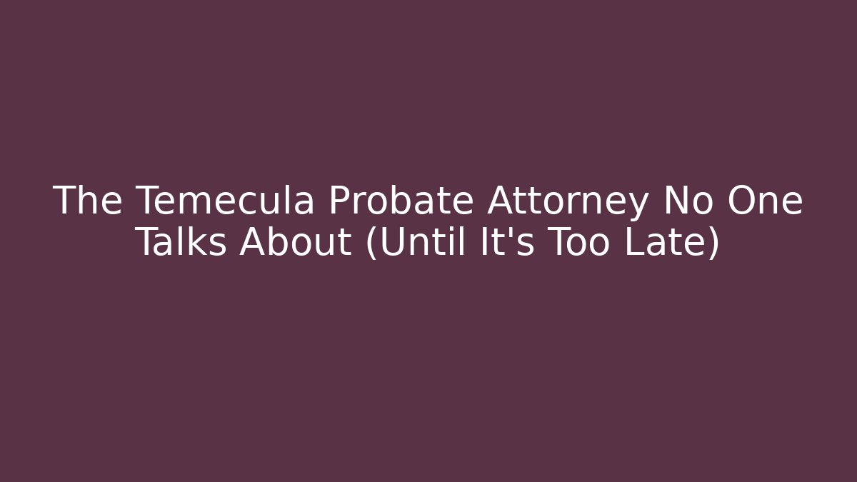The Temecula Probate Attorney No One Talks About (Until It’s Too Late) - WealthxGroup