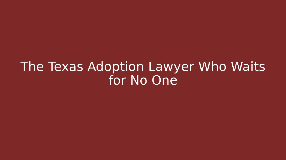 The Texas Adoption Lawyer Who Waits for No One