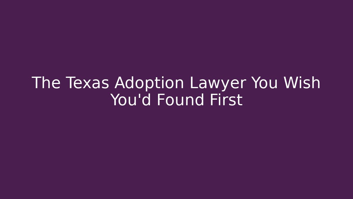 The Texas Adoption Lawyer You Wish You'd Found First