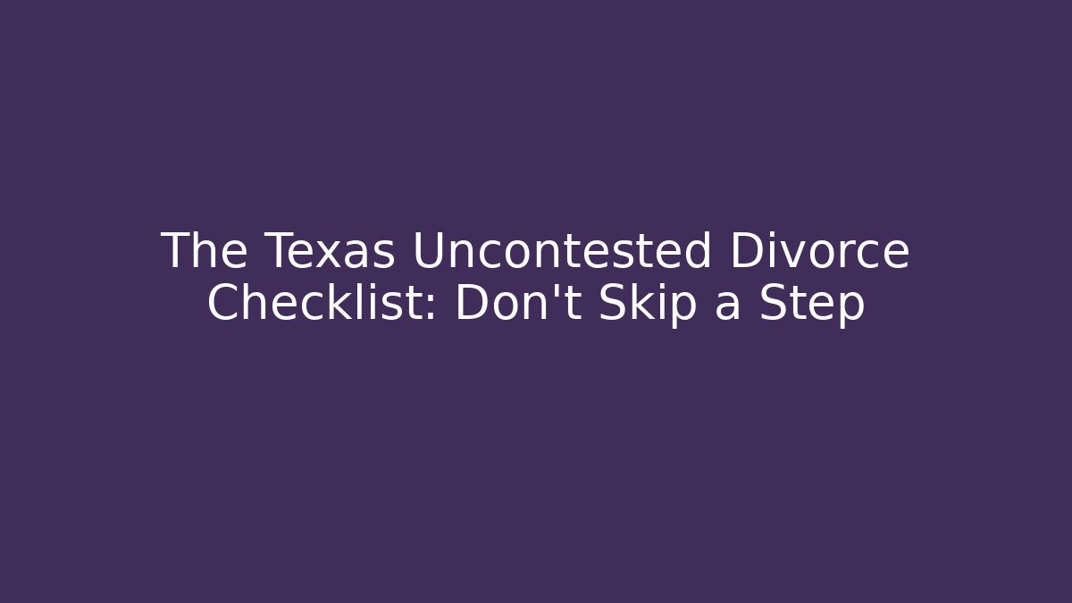 The Texas Uncontested Divorce Checklist: Don't Skip a Step