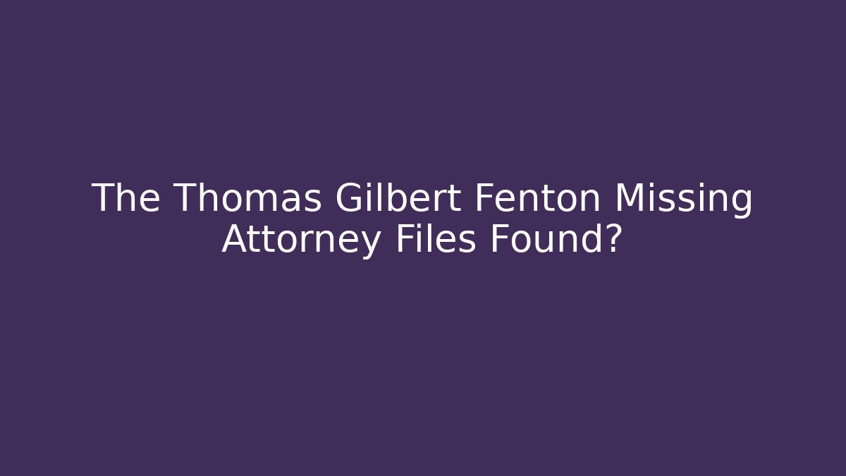 The Thomas Gilbert Fenton Missing Attorney Files Found?