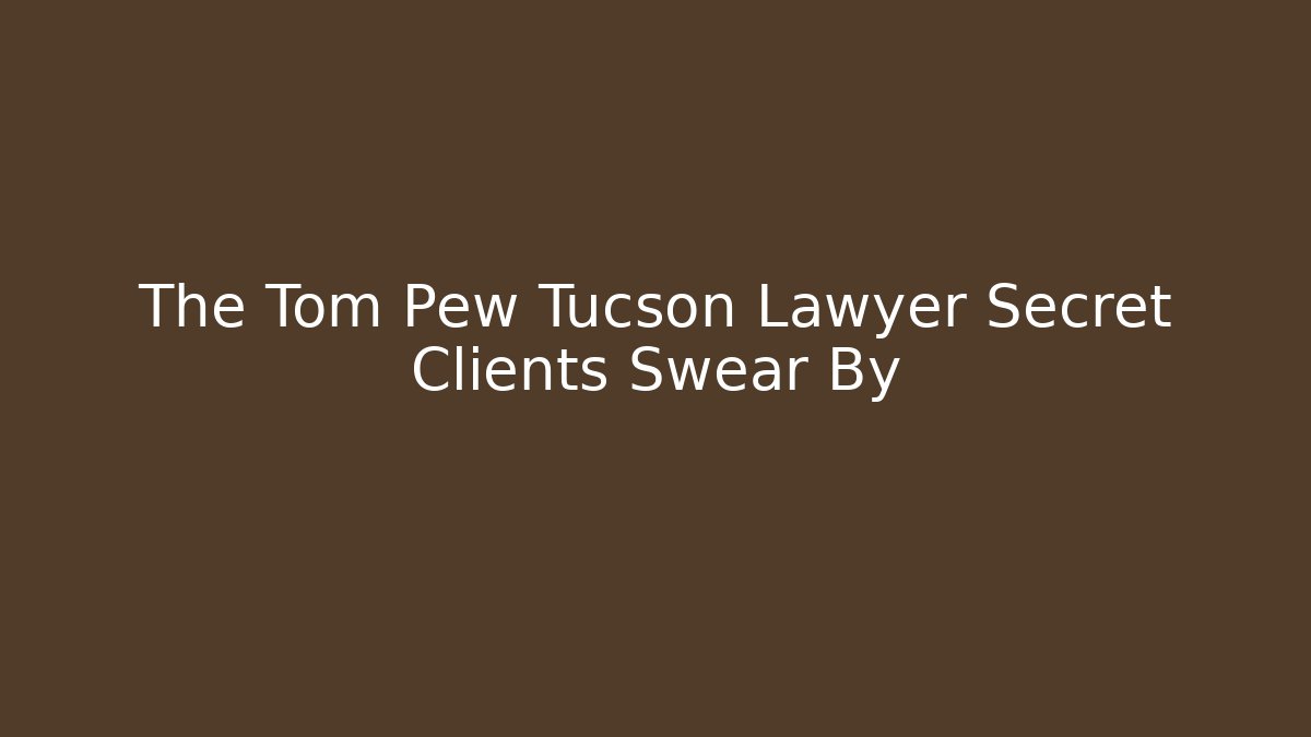 The Tom Pew Tucson Lawyer Secret Clients Swear By - WealthxGroup