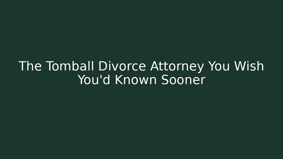 The Tomball Divorce Attorney You Wish You’d Known Sooner