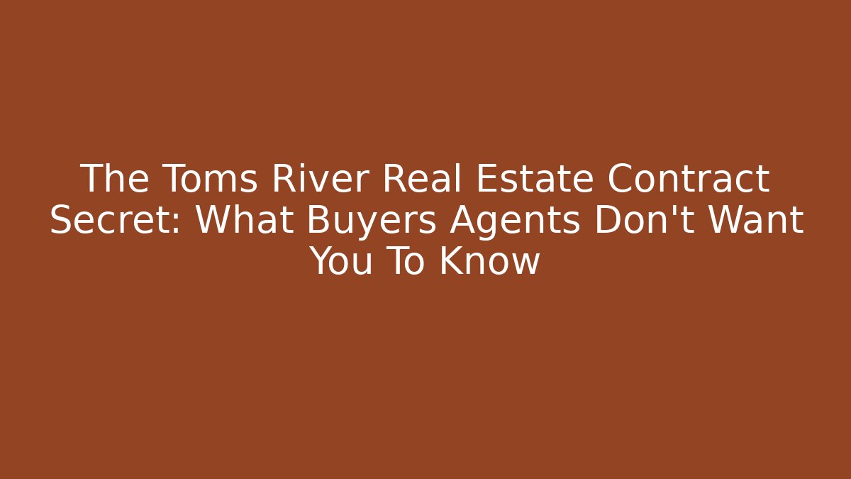 The Toms River Real Estate Contract Secret: What Buyers Agents Don't Want You To Know