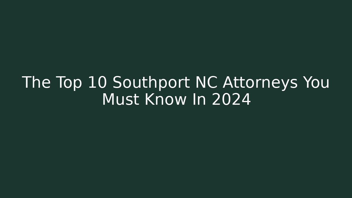 The Top 10 Southport NC Attorneys You Must Know In 2024