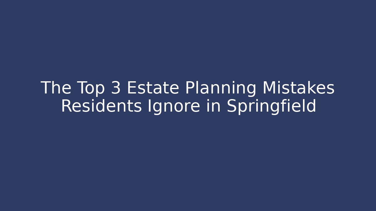 The Top 3 Estate Planning Mistakes Residents Ignore in Springfield