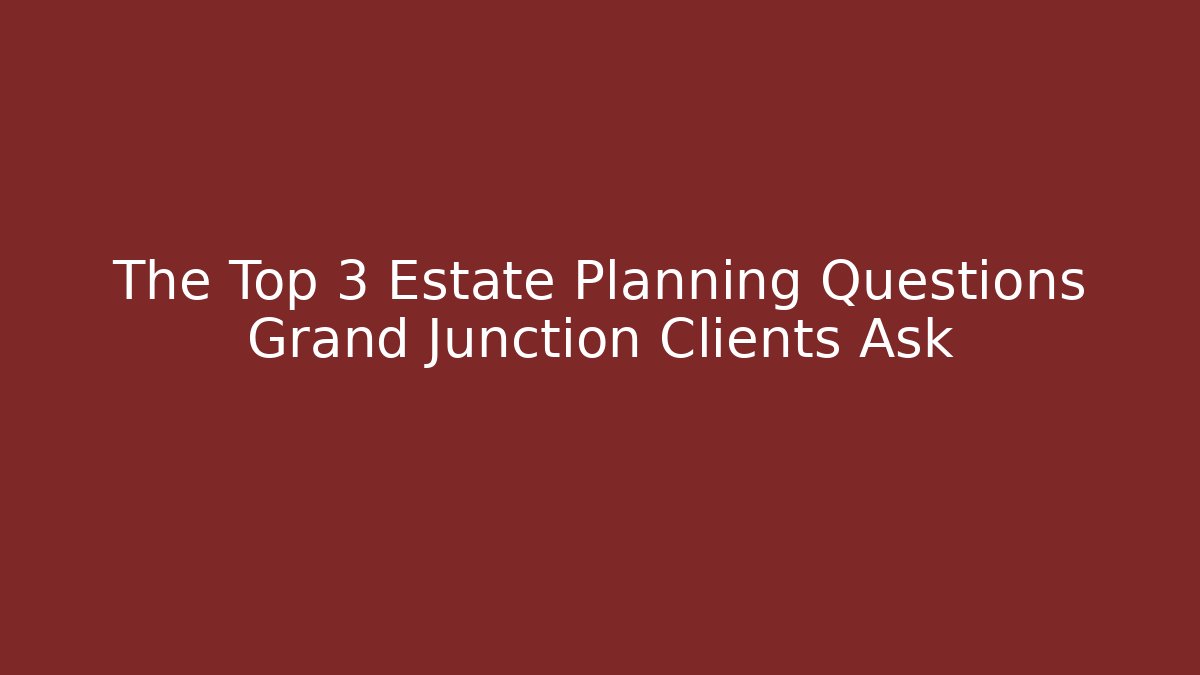 The Top 3 Estate Planning Questions Grand Junction Clients Ask - WealthxGroup