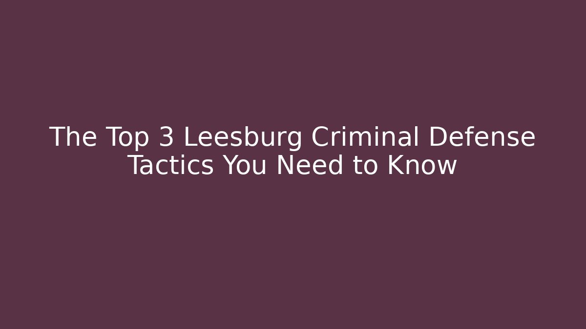 The Top 3 Leesburg Criminal Defense Tactics You Need to Know