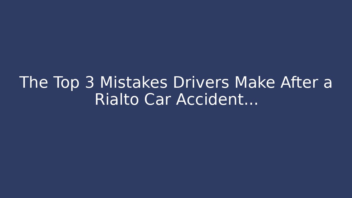 The Top 3 Mistakes Drivers Make After a Rialto Car Accident...