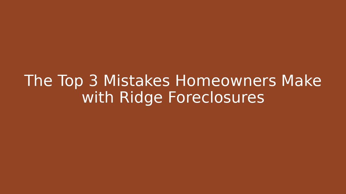 The Top 3 Mistakes Homeowners Make with Ridge Foreclosures