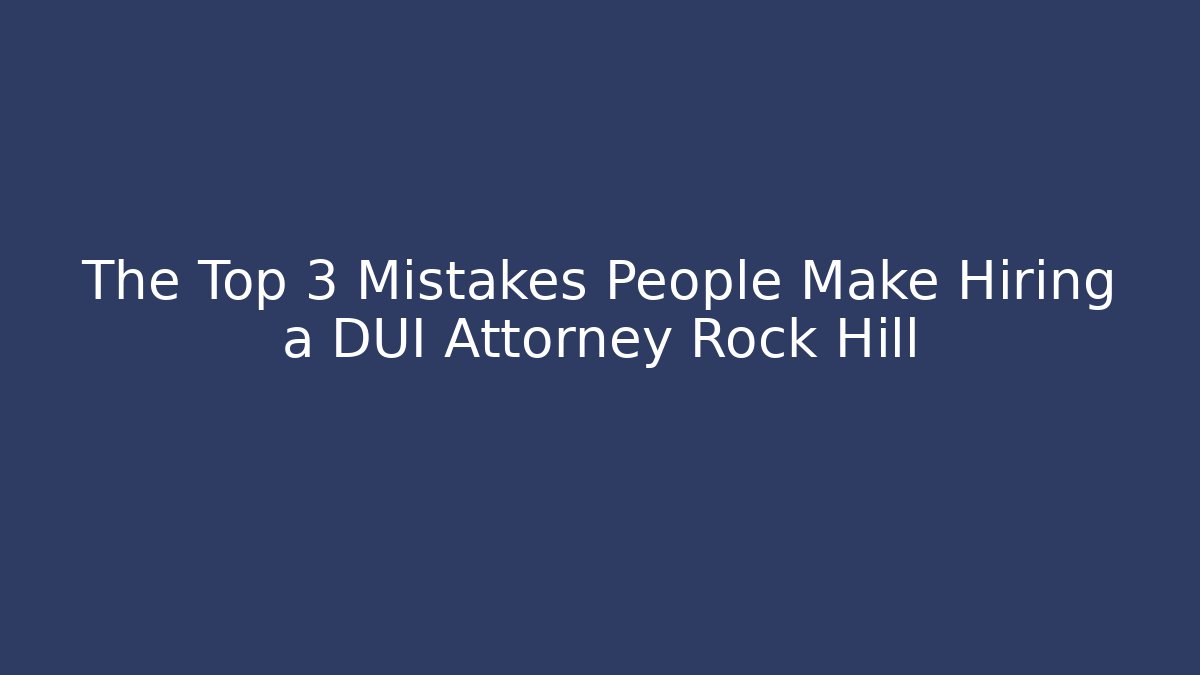 The Top 3 Mistakes People Make Hiring a DUI Attorney Rock Hill