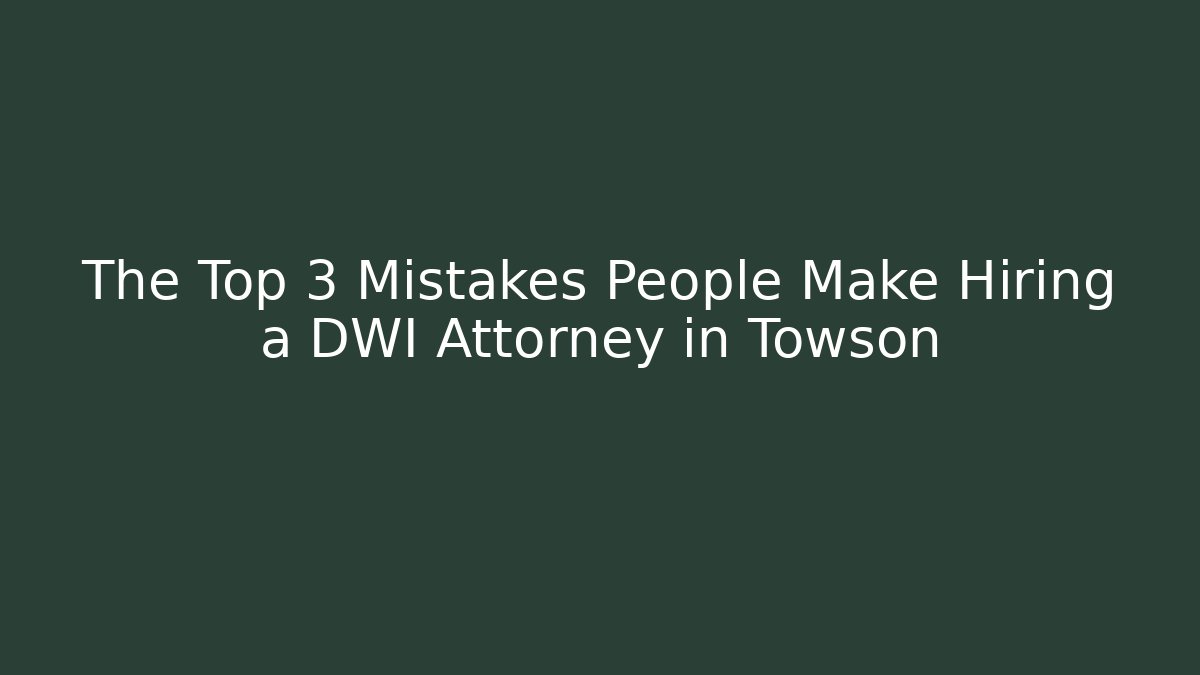 The Top 3 Mistakes People Make Hiring a DWI Attorney in Towson