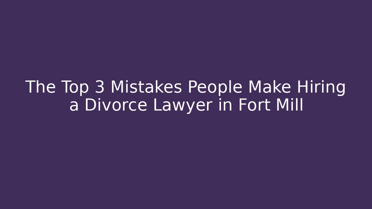 The Top 3 Mistakes People Make Hiring a Divorce Lawyer in Fort Mill