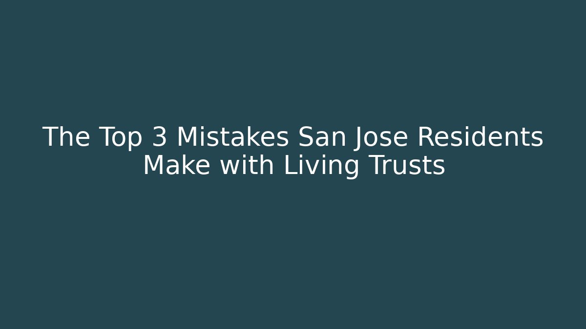 The Top 3 Mistakes San Jose Residents Make with Living Trusts