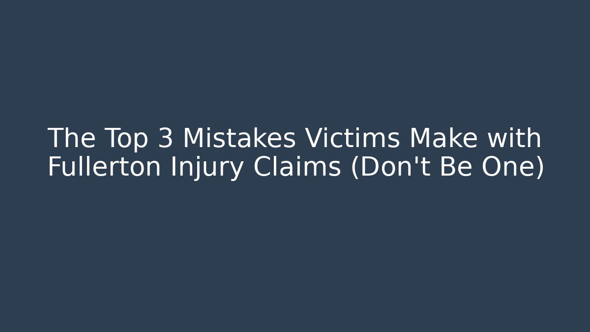 The Top 3 Mistakes Victims Make with Fullerton Injury Claims (Don’t Be One)