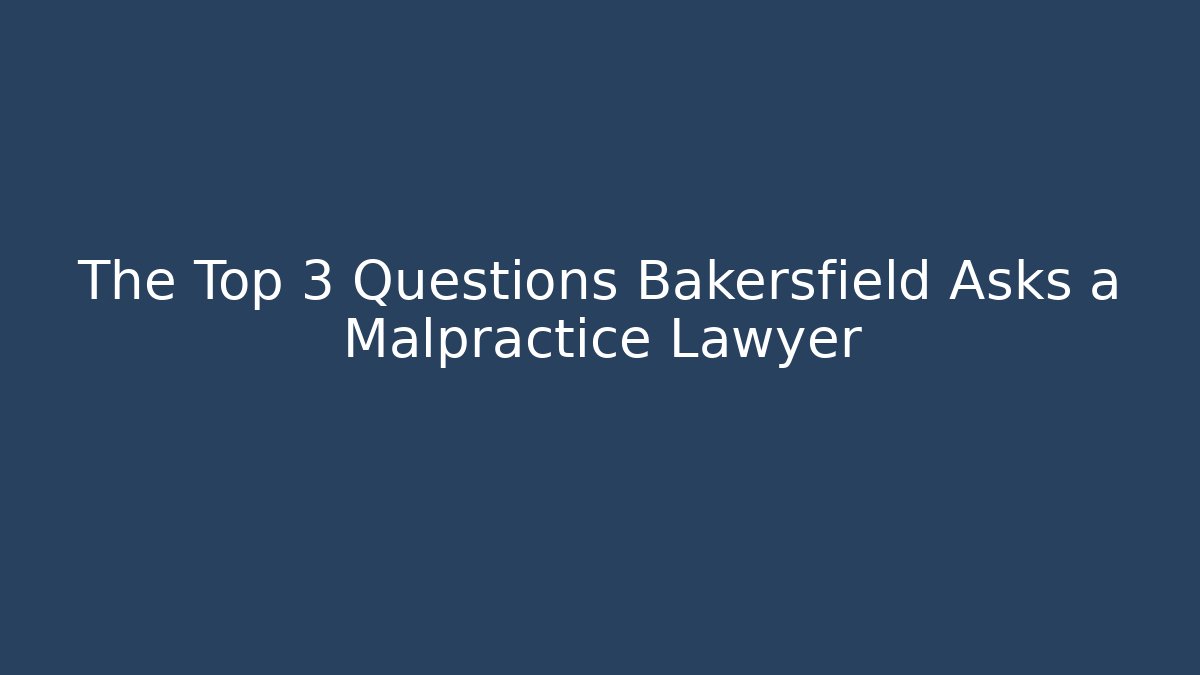 The Top 3 Questions Bakersfield Asks a Malpractice Lawyer