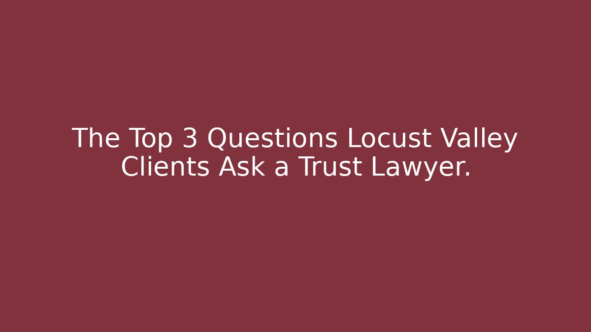 The Top 3 Questions Locust Valley Clients Ask a Trust Lawyer.