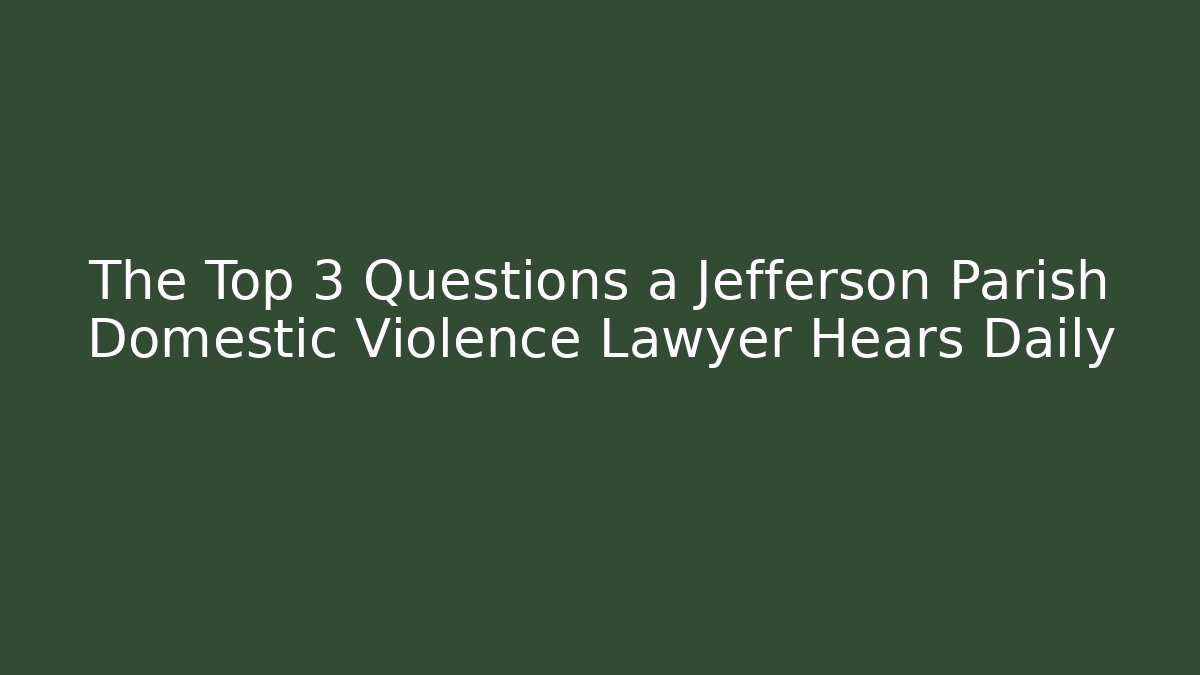 The Top 3 Questions a Jefferson Parish Domestic Violence Lawyer Hears Daily