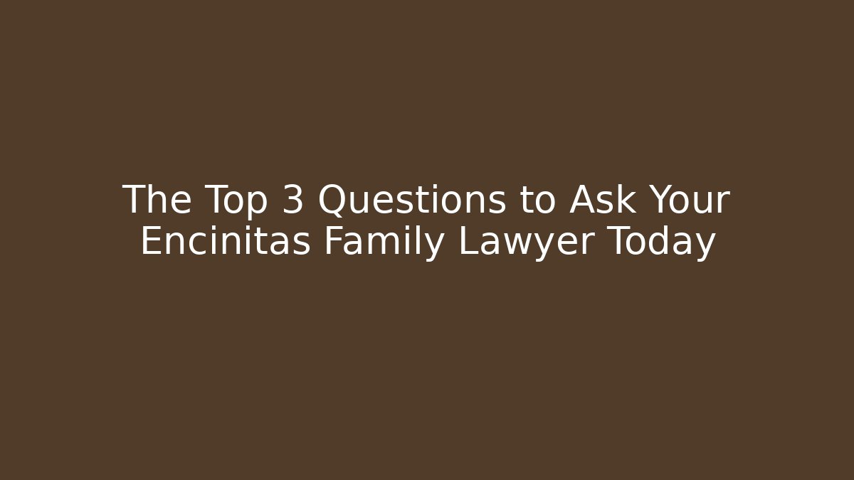 The Top 3 Questions to Ask Your Encinitas Family Lawyer Today