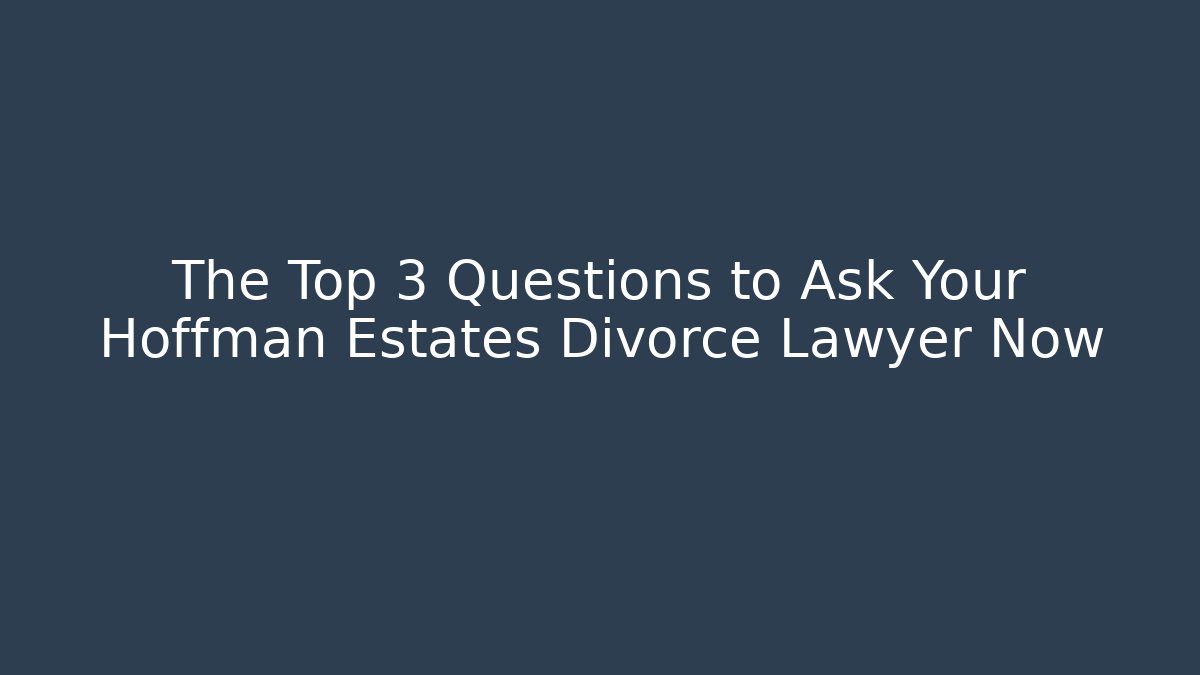 The Top 3 Questions to Ask Your Hoffman Estates Divorce Lawyer Now